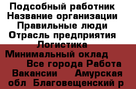 Подсобный работник › Название организации ­ Правильные люди › Отрасль предприятия ­ Логистика › Минимальный оклад ­ 30 000 - Все города Работа » Вакансии   . Амурская обл.,Благовещенский р-н